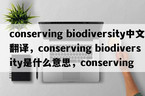 conserving biodiversity中文翻譯，conserving biodiversity是什么意思，conserving biodiversity發(fā)音、用法及例句