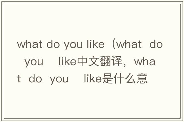 what do you like（what  do  you    like中文翻譯，what  do  you    like是什么意思，what  do  you    like發(fā)音、用法及例句）