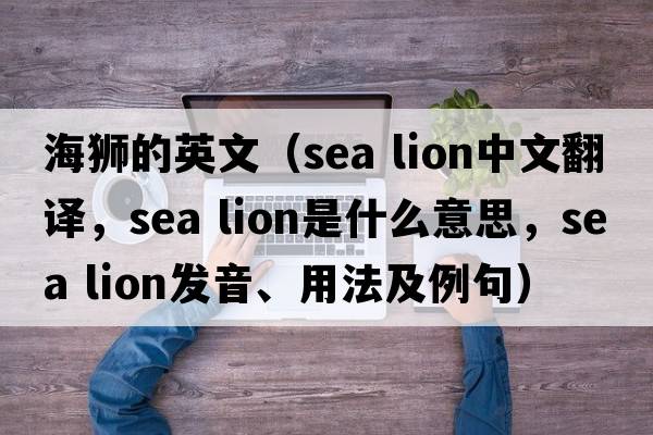 海獅的英文（sea lion中文翻譯，sea lion是什么意思，sea lion發(fā)音、用法及例句）