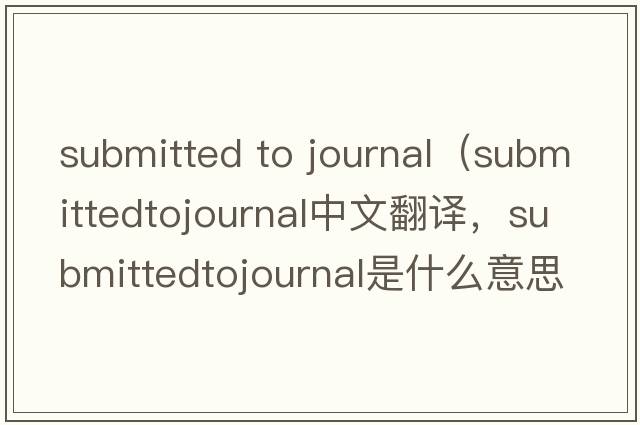 submitted to journal（submittedtojournal中文翻譯，submittedtojournal是什么意思，submittedtojournal發(fā)音、用法及例句）