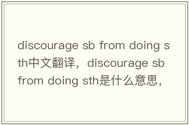 discourage sb from doing sth中文翻譯，discourage sb from doing sth是什么意思，discourage sb from doing sth發(fā)音、用法及例句