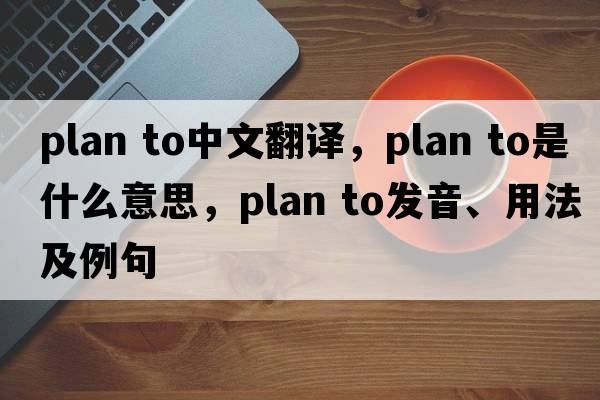 plan to中文翻譯，plan to是什么意思，plan to發(fā)音、用法及例句