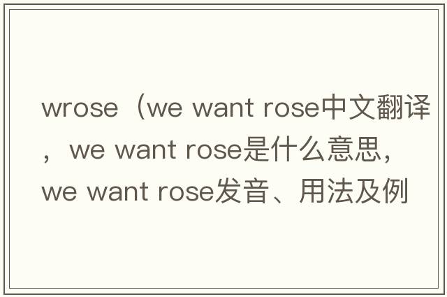 wrose（we want rose中文翻譯，we want rose是什么意思，we want rose發(fā)音、用法及例句）