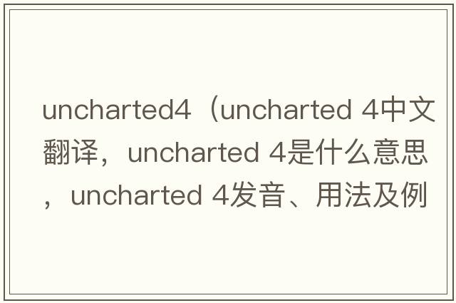 uncharted4（uncharted 4中文翻譯，uncharted 4是什么意思，uncharted 4發(fā)音、用法及例句）