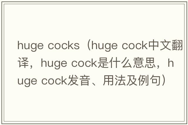 huge cocks（huge cock中文翻譯，huge cock是什么意思，huge cock發(fā)音、用法及例句）