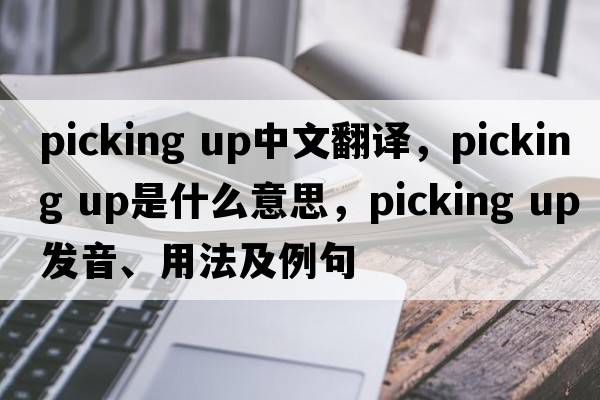 picking up中文翻譯，picking up是什么意思，picking up發(fā)音、用法及例句