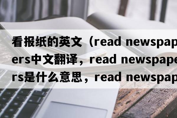 看報紙的英文（read newspapers中文翻譯，read newspapers是什么意思，read newspapers發(fā)音、用法及例句）