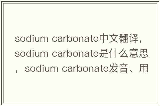 sodium carbonate中文翻譯，sodium carbonate是什么意思，sodium carbonate發(fā)音、用法及例句