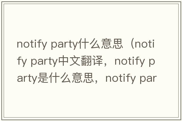 notify party什么意思（notify party中文翻譯，notify party是什么意思，notify party發(fā)音、用法及例句）