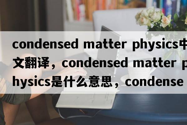 condensed matter physics中文翻譯，condensed matter physics是什么意思，condensed matter physics發(fā)音、用法及例句