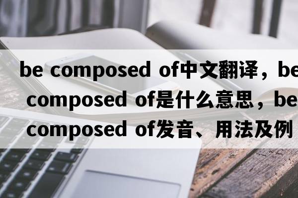 be composed of中文翻譯，be composed of是什么意思，be composed of發(fā)音、用法及例句