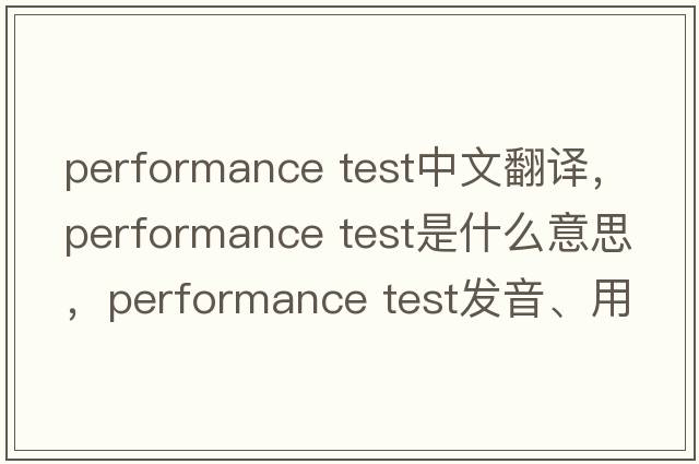 performance test中文翻譯，performance test是什么意思，performance test發(fā)音、用法及例句