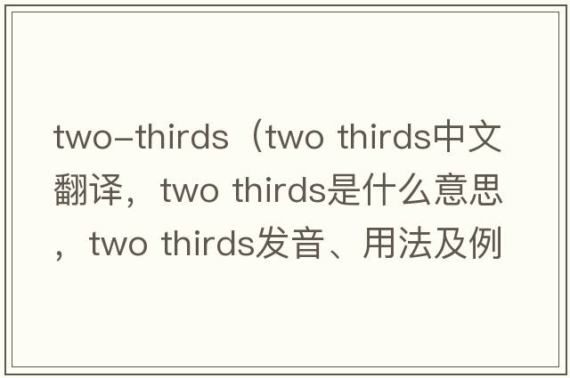 two-thirds（two thirds中文翻譯，two thirds是什么意思，two thirds發(fā)音、用法及例句）