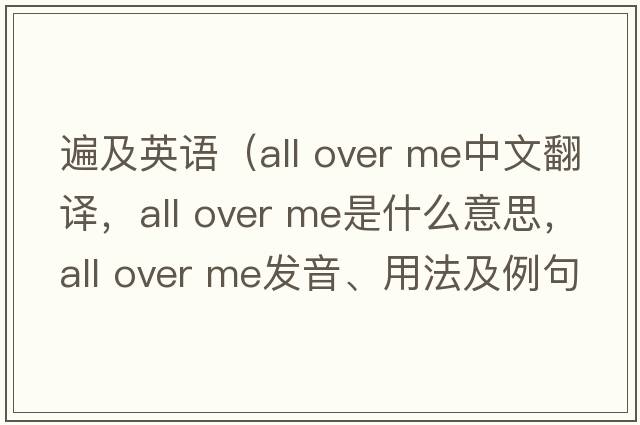 遍及英語(yǔ)（all over me中文翻譯，all over me是什么意思，all over me發(fā)音、用法及例句）
