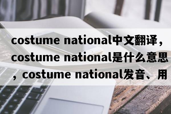costume national中文翻譯，costume national是什么意思，costume national發(fā)音、用法及例句