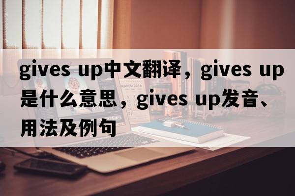 gives up中文翻譯，gives up是什么意思，gives up發(fā)音、用法及例句