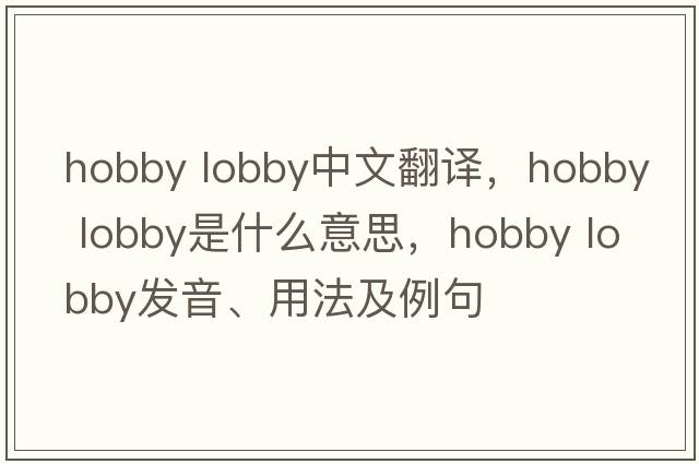 hobby lobby中文翻譯，hobby lobby是什么意思，hobby lobby發(fā)音、用法及例句