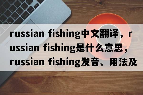 russian fishing中文翻譯，russian fishing是什么意思，russian fishing發(fā)音、用法及例句