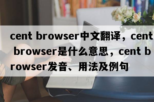 cent browser中文翻譯，cent browser是什么意思，cent browser發(fā)音、用法及例句