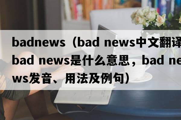 badnews（bad news中文翻譯，bad news是什么意思，bad news發(fā)音、用法及例句）