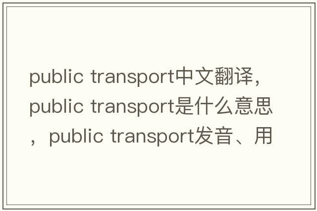 public transport中文翻譯，public transport是什么意思，public transport發(fā)音、用法及例句