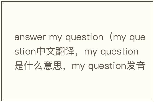 answer my question（my question中文翻譯，my question是什么意思，my question發(fā)音、用法及例句）