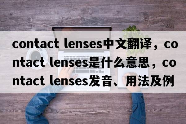 contact lenses中文翻譯，contact lenses是什么意思，contact lenses發(fā)音、用法及例句