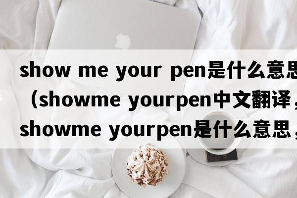 show me your pen是什么意思（showme yourpen中文翻譯，showme yourpen是什么意思，showme yourpen發(fā)音、用法及例句）