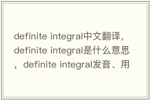 definite integral中文翻譯，definite integral是什么意思，definite integral發(fā)音、用法及例句