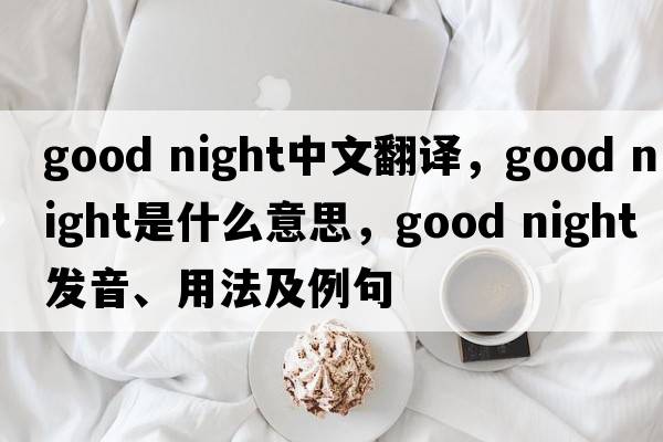 Good night中文翻譯，Good night是什么意思，Good night發(fā)音、用法及例句