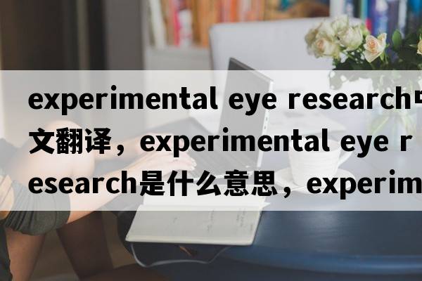 experimental eye research中文翻譯，experimental eye research是什么意思，experimental eye research發(fā)音、用法及例句