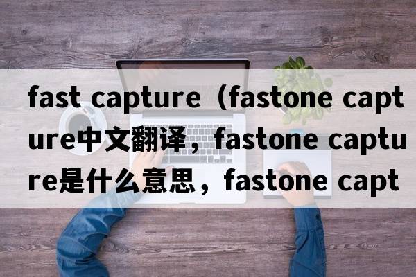 fast capture（fastone capture中文翻譯，fastone capture是什么意思，fastone capture發(fā)音、用法及例句）