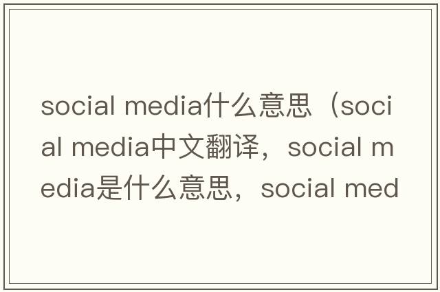 social media什么意思（social media中文翻譯，social media是什么意思，social media發(fā)音、用法及例句）