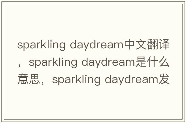sparkling daydream中文翻譯，sparkling daydream是什么意思，sparkling daydream發(fā)音、用法及例句