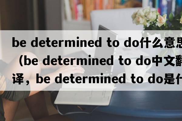 be determined to do什么意思（be determined to do中文翻譯，be determined to do是什么意思，be determined to do發(fā)音、用法及例句