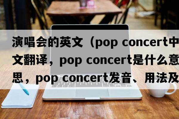 演唱會(huì )的英文（pop concert中文翻譯，pop concert是什么意思，pop concert發(fā)音、用法及例句）