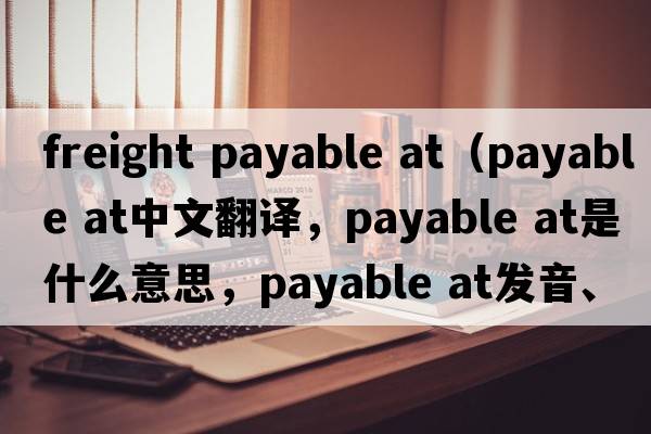freight payable at（payable at中文翻譯，payable at是什么意思，payable at發(fā)音、用法及例句）