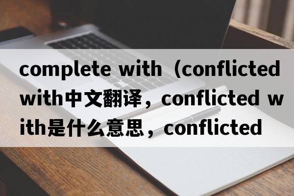 complete with（conflicted with中文翻譯，conflicted with是什么意思，conflicted with發(fā)音、用法及例句）