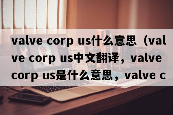 valve corp us什么意思（valve corp US中文翻譯，valve corp US是什么意思，valve corp US發(fā)音、用法及例句）