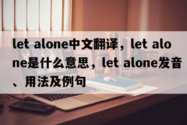 let alone中文翻譯，let alone是什么意思，let alone發(fā)音、用法及例句