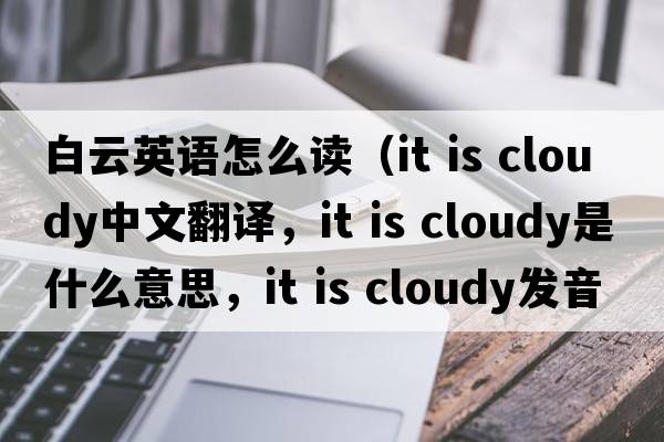 白云英語(yǔ)怎么讀（it is cloudy中文翻譯，it is cloudy是什么意思，it is cloudy發(fā)音、用法及例句）