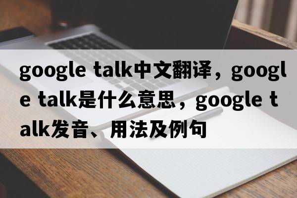 google talk中文翻譯，google talk是什么意思，google talk發(fā)音、用法及例句