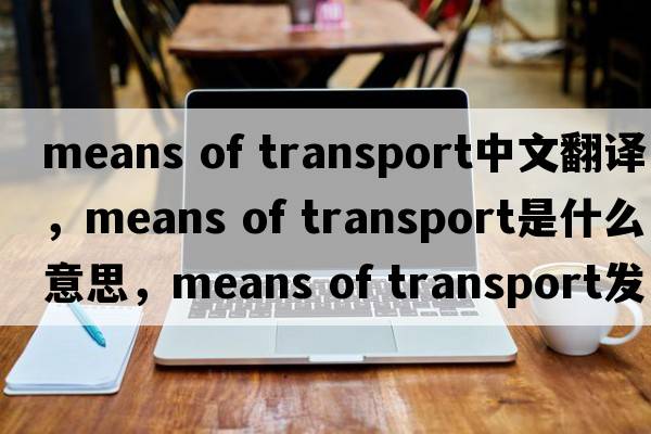 means of transport中文翻譯，means of transport是什么意思，means of transport發(fā)音、用法及例句