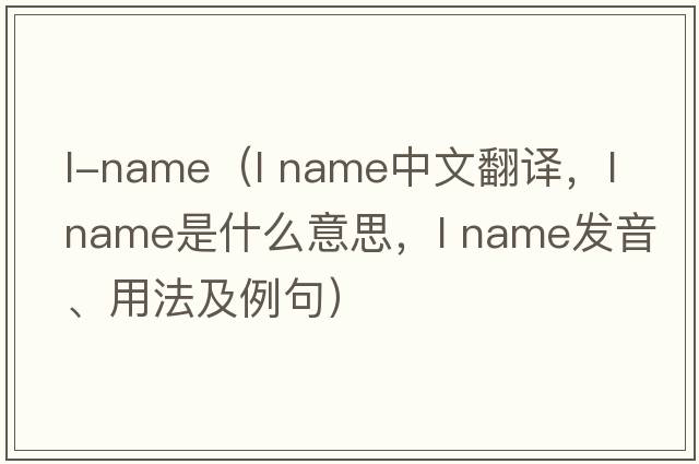 l-name（l name中文翻譯，l name是什么意思，l name發(fā)音、用法及例句）