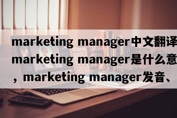 marketing manager中文翻譯，marketing manager是什么意思，marketing manager發(fā)音、用法及例句