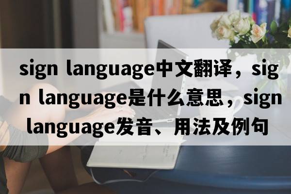 sign language中文翻譯，sign language是什么意思，sign language發(fā)音、用法及例句