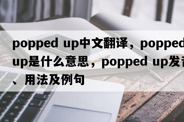 popped up中文翻譯，popped up是什么意思，popped up發(fā)音、用法及例句