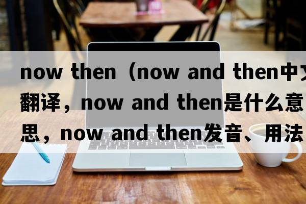 now then（now and then中文翻譯，now and then是什么意思，now and then發(fā)音、用法及例句）