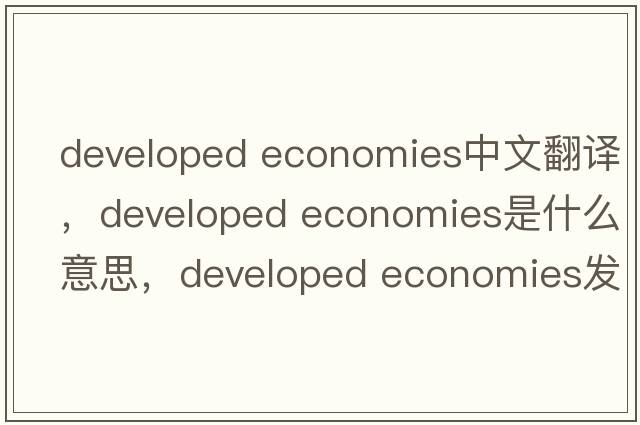 developed economies中文翻譯，developed economies是什么意思，developed economies發(fā)音、用法及例句