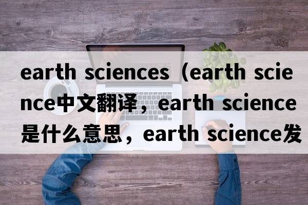 earth sciences（earth science中文翻譯，earth science是什么意思，earth science發(fā)音、用法及例句）